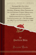 Informe Que Da a Sus Compatriotas El Ciudadano General Porfirio Diaz, Presidente de Los Estados Unidos Mexicanos, Acerca de Los Actos de Su Administracion En El Periodo Constitucional de 1. de Diciembre de 1884 a 30 de Noviembre de 1888