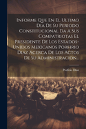 Informe Que En El Ultimo Dia De Su Periodo Constitucional Da A Sus Compatriotas El Presidente De Los Estados-unidos Mexicanos Porfirio Diaz Acerca De Los Actos De Su Administracion...