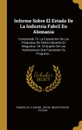 Informe Sobre El Estado de la Industria Fabril En Alemania: Comprende 10. La Exposicion de Los Productos de Dicha Industria En Magunica. 20. El Quadro de Las Instituciones Que Favorecen Su Progreso...