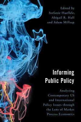 Informing Public Policy: Analyzing Contemporary US and International Policy Issues through the Lens of Market Process Economics - Haeffele, Stefanie (Editor), and Hall, Abigail R (Editor), and Millsap, Adam (Editor)