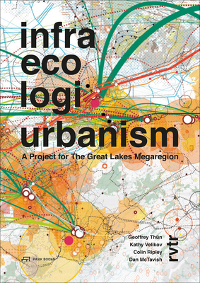 Infra Eco Logi Urbanism - A Project for the Great Lakes Megaregion - Thun, Geoffrey, and Velikov, Kathy, and Mctravish, Dan