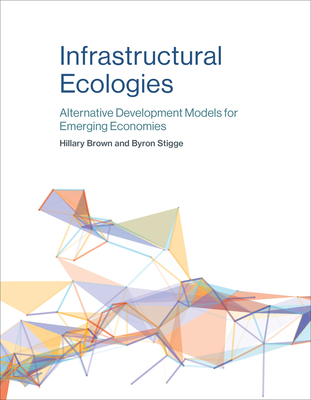 Infrastructural Ecologies: Alternative Development Models for Emerging Economies - Brown, Hillary, and Stigge, Byron