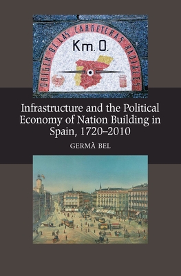 Infrastructure and the Political Economy of Nation Building in Spain, 1720-2010 - Bel, Germa