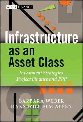 Infrastructure as an Asset Class: Investment Strategies, Project Finance and PPP - Weber, Barbara, Dr., M.S., and Alfen, Hans Wilhelm