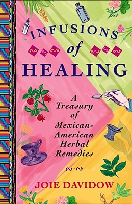 Infusions of Healing: A Treasury of Mexican-American Herbal Remedies - Davidow, Joie