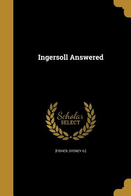 Ingersoll Answered - [Fisher, Sydney G ] (Creator)