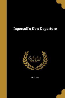 Ingersoll's New Departure - McClure, James Baird 1832-1895 (Creator), and Swing, David 1830-1894 (Creator), and Fallows, Samuel 1835-1922