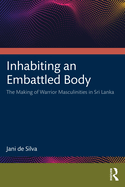 Inhabiting an Embattled Body: The Making of Warrior Masculinities in Sri Lanka