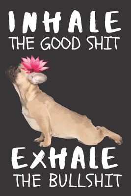 Inhale the Good Shit Exhale the Bad Shit: A Gratitude Journal with Prompts for Awesome Bitches dealing with Shits in Life (cuz' cursing makes me feel better) Fuck! - Journal to write in for Women - Volume 8 Yoga Bulldog - 6" x 9" inches, 125 pages - Creative Journals, Zone365