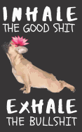 Inhale the Good Shit Exhale the Bullshit: A Gratitude Journal with Prompts for Awesome Bitches dealing with Shits in Life (cuz' cursing makes me feel better) Fuck! - Journal to write in for Women - Volume 8 Yoga Bulldog - 5" x 8" inches, 125 pages