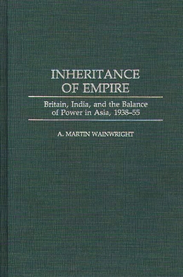 Inheritance of Empire: Britain, India, and the Balance of Power in Asia, 1938-55 - Wainwright, A Martin