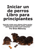 Iniciar un negocio de cr?a de perros Libro para principiantes: Gu?a del criador para obtener dinero gratis, art?culos para el negocio canino, manejar perros de servicio y parir cachorros
