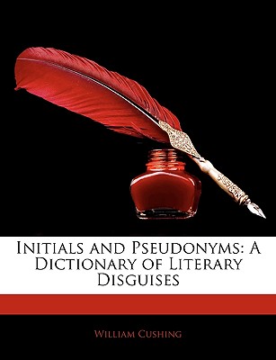 Initials and Pseudonyms: A Dictionary of Literary Disguises - Cushing, William