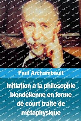 Initiation ? la philosophie blond?lienne en forme de court trait? de m?taphysique - Archambault, Paul