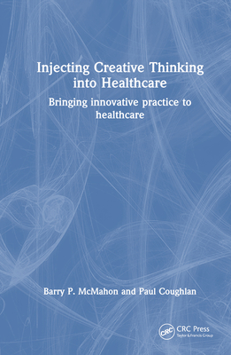 Injecting Creative Thinking into Healthcare: Bringing innovative practice to healthcare - McMahon, Barry P, and Coughlan, Paul