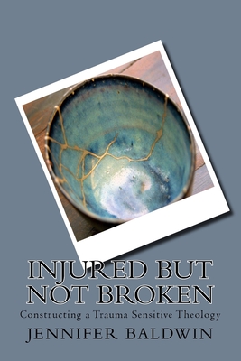 Injured But Not Broken: Constructing a Trauma Sensitive Theology - Baldwin, Jennifer