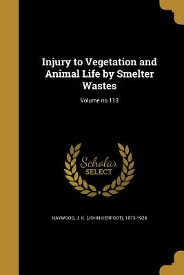 Injury to Vegetation and Animal Life by Smelter Wastes; Volume no.113 - Haywood, J K (John Kerfoot) 1873-1928 (Creator)