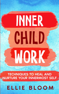 Inner Child Work; Techniques to Heal and Nurture Your Innermost Self