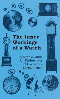 Inner Workings of a Watch - A Simple Guide for Enthusiasts of Clockwork Mechanisms - Anon