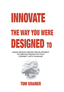 Innovate the Way You Were Designed To: Using Design Driven Development to Create Products That Connect with Humans