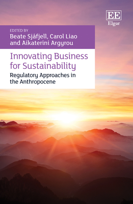 Innovating Business for Sustainability: Regulatory Approaches in the Anthropocene - Sjfjell, Beate (Editor), and Liao, Carol (Editor), and Argyrou, Aikaterini (Editor)