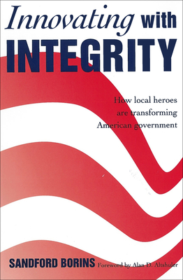 Innovating with Integrity: How Local Heroes Are Transforming American Government - Borins, Sandford