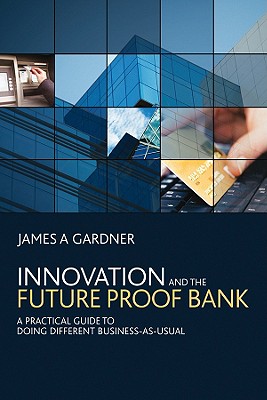 Innovation and the Futureproof Bank: A Practical Guide to Doing Different Business-As-Usual - Gardner, James A