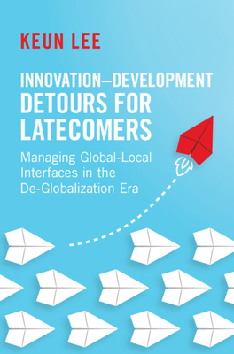 Innovation-Development Detours for Latecomers: Managing Global-Local Interfaces in the De-Globalization Era - Lee, Keun