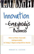 Innovation Is Everybody's Business: How to Make Yourself Indispensable in Today's Hypercompetitive World