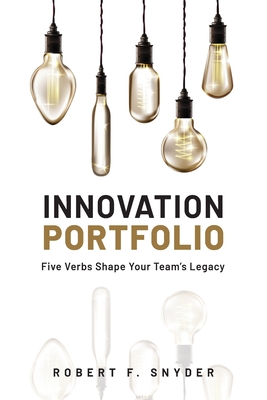 Innovation Portfolio: Five Verbs Shape Your Team's Legacy - Snyder, Robert F