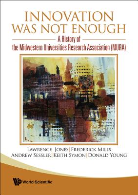 Innovation Was Not Enough: A History of the Midwestern Universities Research Association (Mura) - Sessler, Andrew, and Mills, Frederick E, and Jones, Lawrence