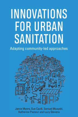 Innovations for Urban Sanitation: Adapting community-led approaches - Myers, Jamie, and Cavill, Sue, and Musyoki, Samuel