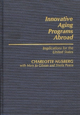 Innovative Aging Programs Abroad: Implications for the United States - Nusberg, Charlotte, and Gibson, Mary Jo, and Peace, Sheila, Dr.