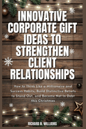 Innovative Corporate Gift Ideas to Strengthen Client Relationships: How to Think Like a Millionaire and Success Habits, Build Distinctive Beliefs to Stand Out, and Become Not in Debt This Christmas