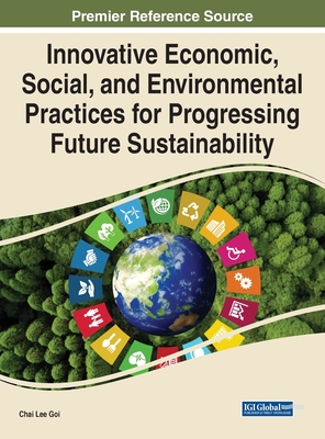 Innovative Economic, Social, and Environmental Practices for Progressing Future Sustainability - Goi, Chai Lee (Editor)