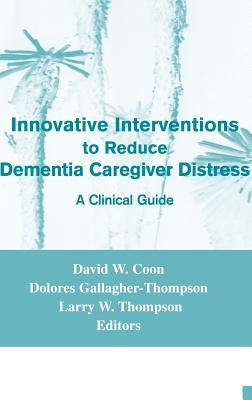 Innovative Interventions to Reduce Dementia Caregiver Distress: A Clinical Guide - Coon, David W, PhD (Editor), and Gallagher-Thompson, Dolores, PhD, Abpp (Editor), and Thompson, Larry W, PhD (Editor)