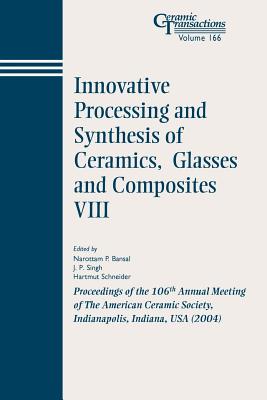 Innovative Processing and Synthesis of Ceramics, Glasses and Composites VIII: Proceedings of the 106th Annual Meeting of the American Ceramic Society, Indianapolis, Indiana, USA 2004 - Bansal, Narottam P (Editor), and Singh, J P (Editor), and Schneider, Hartmut (Editor)