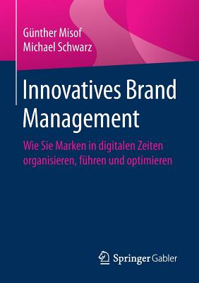 Innovatives Brand Management: Wie Sie Marken in Digitalen Zeiten Organisieren, Fuhren Und Optimieren - Misof, G?nther, and Schwarz, Michael