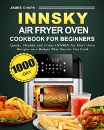 Innsky Air Fryer Oven Cookbook for Beginners: 1000-Day Quick&#65292;Healthy and Crispy INNSKY Air Fryer Oven Recipes on a Budget That Anyone Can Cook