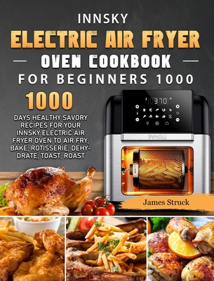 Innsky Electric Air Fryer Oven Cookbook for Beginners 1000: 1000 Days Healthy Savory Recipes for Your Innsky Electric Air Fryer Oven to Air Fry, Bake, Rotisserie, Dehydrate, Toast, Roast - Struck, James