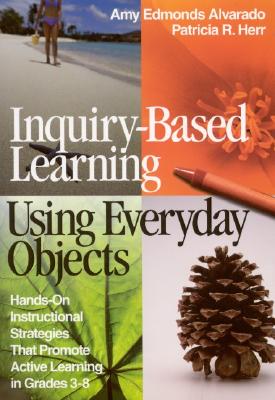 Inquiry-Based Learning Using Everyday Objects: Hands-On Instructional Strategies That Promote Active Learning in Grades 3-8 - Alvarado, Amy Edmonds, and Herr, Patricia R