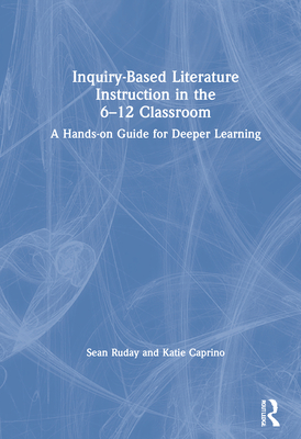 Inquiry-Based Literature Instruction in the 6-12 Classroom: A Hands-on Guide for Deeper Learning - Ruday, Sean, and Caprino, Katie