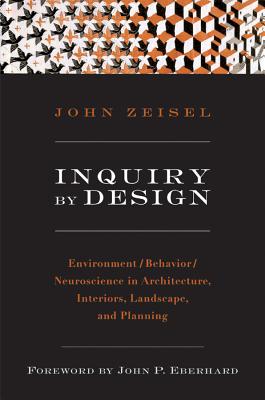 Inquiry by Design: Environment/Behavior/Neuroscience in Architecture, Interiors, Landscape, and Planning - Zeisel, John, and Eberhard, John P (Foreword by)