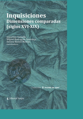 Inquisiciones: Dimensiones comparadas (siglos XVI-XIX) - Rodrigues Louren?o, Miguel, and Bastos Mateus, Susana, and Vassallo, Jaqueline