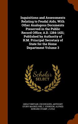 Inquisitions and Assessments Relating to Feudal Aids, With Other Analogous Documents Preserved in the Public Record Office; A.D. 1284-1431; Published by Authority of H.M. Principal Secretary of State for the Home Department Volume 3 - Exchequer, Great Britain, and Maskelyne, Anthony Story, and Johnson, C