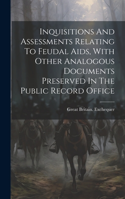 Inquisitions And Assessments Relating To Feudal Aids, With Other Analogous Documents Preserved In The Public Record Office - Exchequer, Great Britain