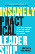 Insanely Practical Leadership: 12 No-Nonsense Keys to Master the Art of Leading Yourself and Others