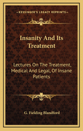 Insanity and Its Treatment: Lectures on the Treatment, Medical and Legal, of Insane Patients