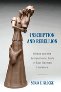 Inscription and Rebellion: Illness and the Symptomatic Body in East German Literature