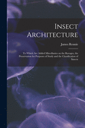 Insect Architecture: to Which Are Added Miscellanies on the Ravages, the Preservation for Purposes of Study and the Classification of Insects